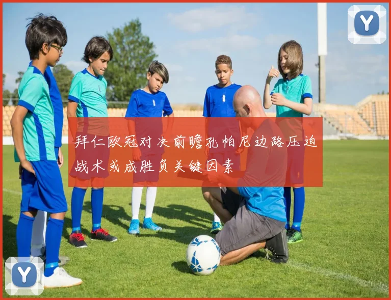 拜仁欧冠对决前瞻孔帕尼边路压迫战术或成胜负关键因素