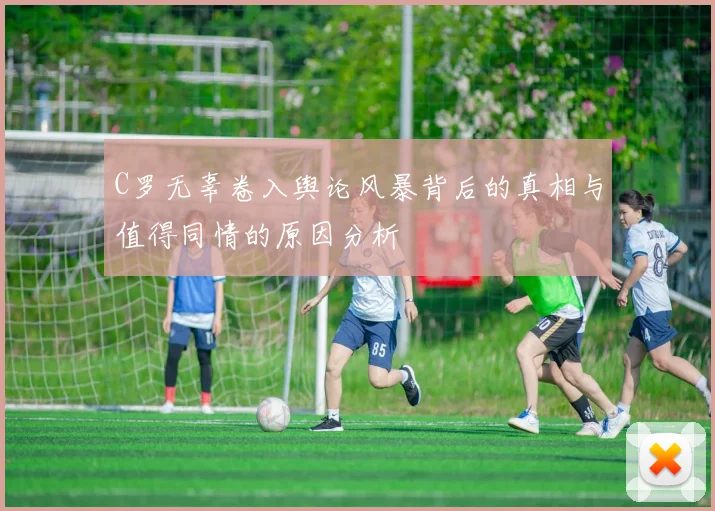 C罗无辜卷入舆论风暴背后的真相与值得同情的原因分析