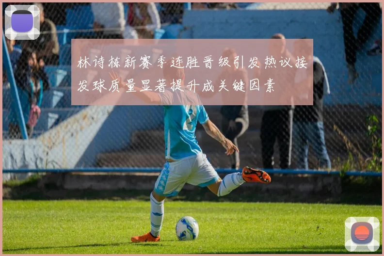 林诗栋新赛季连胜晋级引发热议接发球质量显著提升成关键因素