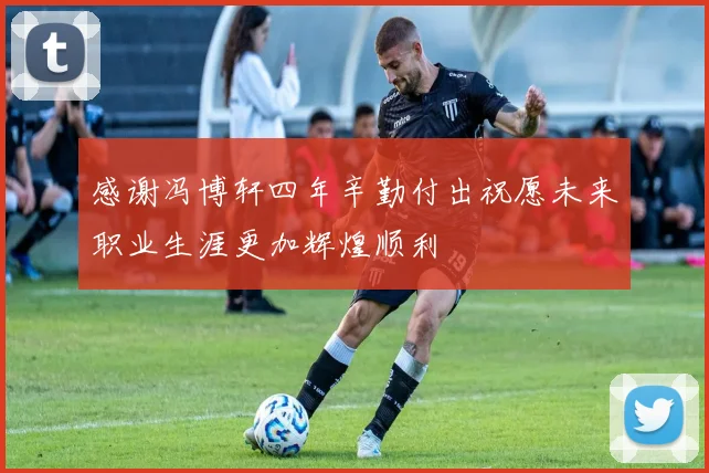感谢冯博轩四年辛勤付出祝愿未来职业生涯更加辉煌顺利