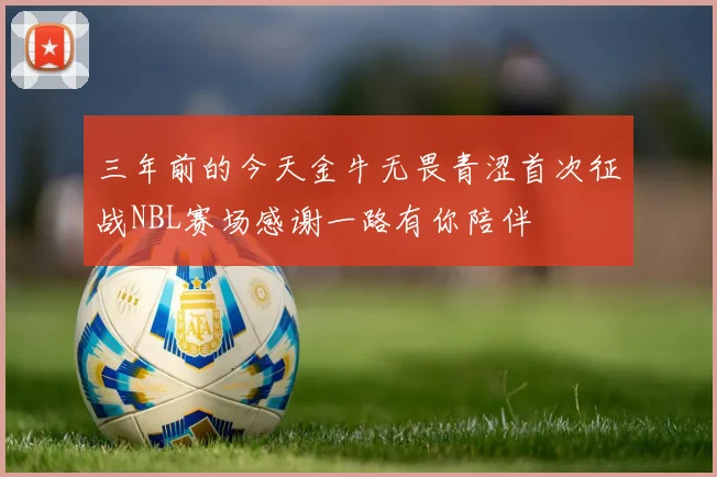 三年前的今天金牛无畏青涩首次征战NBL赛场感谢一路有你陪伴