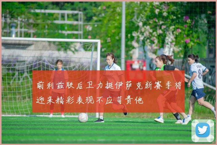 前利兹联后卫力挺伊萨克新赛季将迎来精彩表现不应苛责他