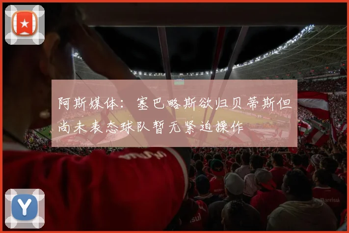 阿斯媒体：塞巴略斯欲归贝蒂斯但尚未表态球队暂无紧迫操作