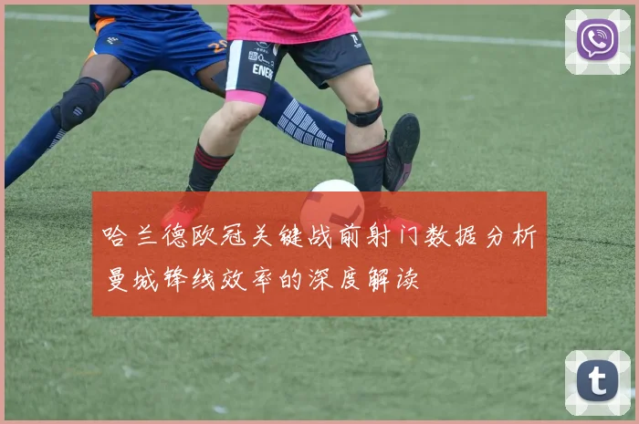 哈兰德欧冠关键战前射门数据分析曼城锋线效率的深度解读