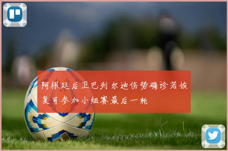 阿根廷后卫巴列尔迪伤势确诊若恢复可参加小组赛最后一轮