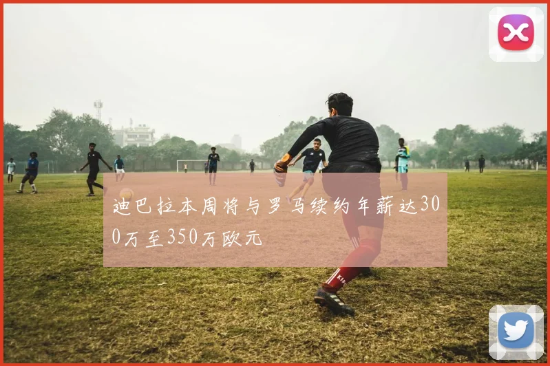 迪巴拉本周将与罗马续约年薪达300万至350万欧元