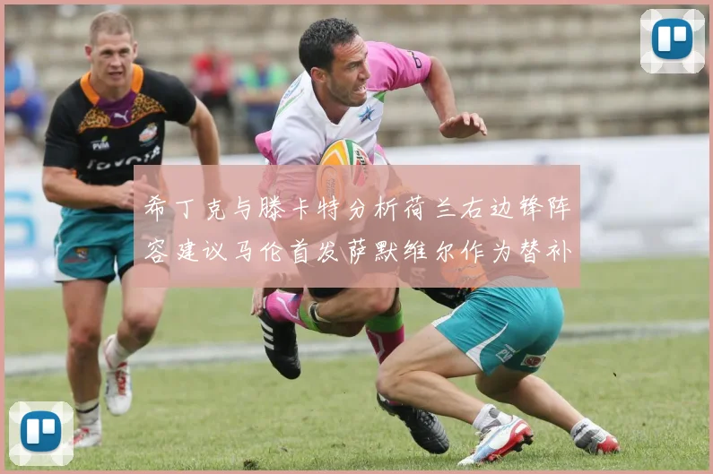 希丁克与滕卡特分析荷兰右边锋阵容建议马伦首发萨默维尔作为替补选择