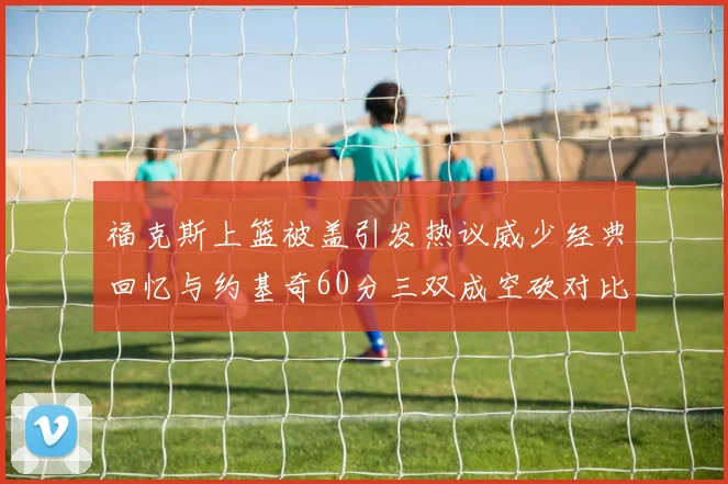 福克斯上篮被盖引发热议威少经典回忆与约基奇60分三双成空砍对比
