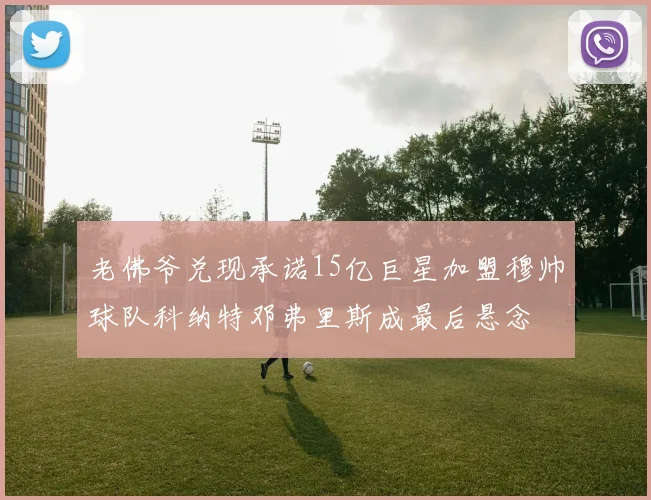 老佛爷兑现承诺15亿巨星加盟穆帅球队科纳特邓弗里斯成最后悬念