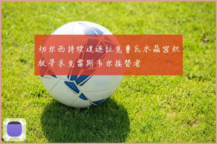 切尔西持续追逐拉克鲁瓦水晶宫积极寻求克雷斯韦尔接替者