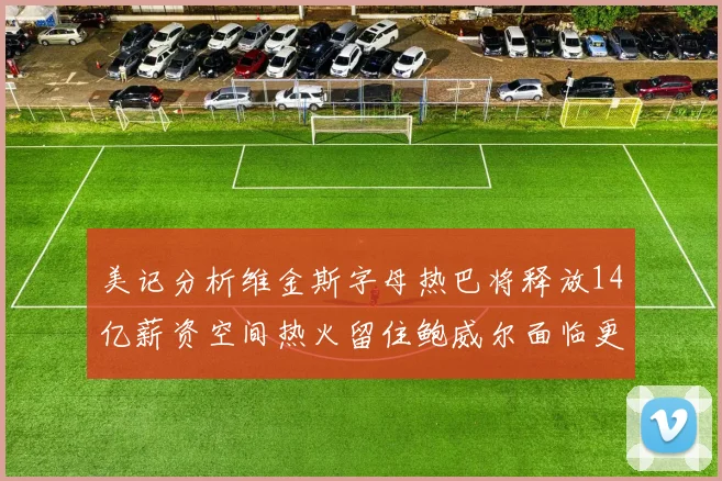 美记分析维金斯字母热巴将释放14亿薪资空间热火留住鲍威尔面临更大挑战