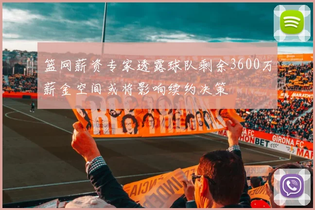 篮网薪资专家透露球队剩余3600万薪金空间或将影响续约决策