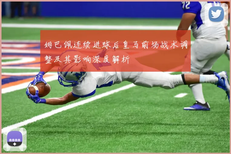 姆巴佩连续进球后皇马前场战术调整及其影响深度解析