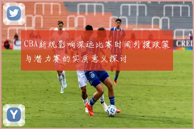 CBA新规影响深远比赛时间外援政策与潜力赛的实质意义探讨