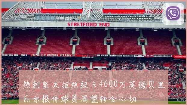 热刺坚决拒绝纽卡4600万英镑贝里瓦尔报价球员渴望转会心切
