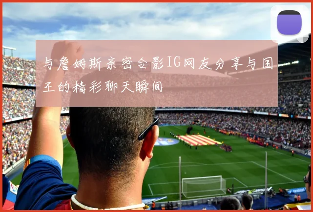 与詹姆斯亲密合影IG网友分享与国王的精彩聊天瞬间