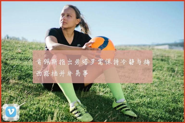 肯佩斯指出劳塔罗需保持冷静与梅西搭档并非易事