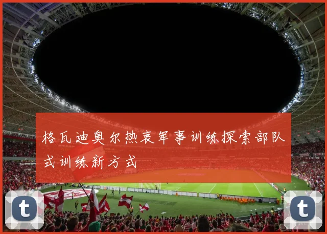 格瓦迪奥尔热衷军事训练探索部队式训练新方式