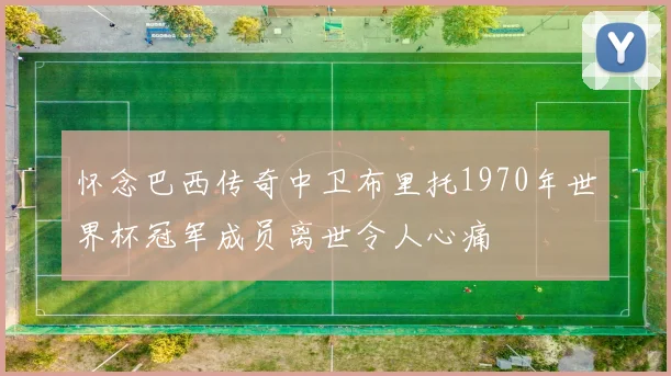 怀念巴西传奇中卫布里托1970年世界杯冠军成员离世令人心痛