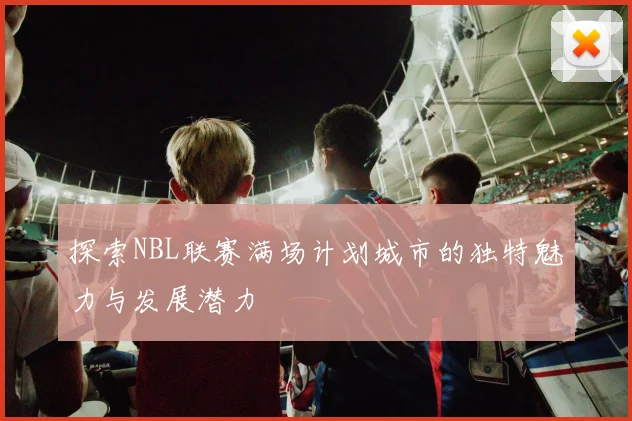 探索NBL联赛满场计划城市的独特魅力与发展潜力